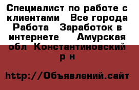 Специалист по работе с клиентами - Все города Работа » Заработок в интернете   . Амурская обл.,Константиновский р-н